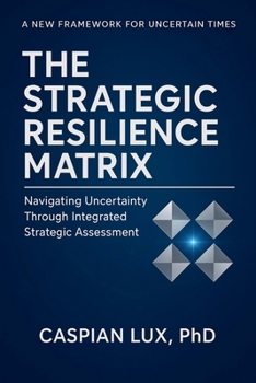 The Strategic Resilience Matrix: Navigating Uncertainty Through Integrated Strategic Assessment