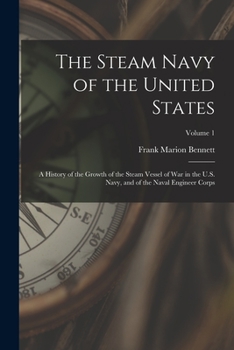 Paperback The Steam Navy of the United States: A History of the Growth of the Steam Vessel of War in the U.S. Navy, and of the Naval Engineer Corps; Volume 1 Book