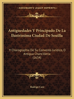 Antiguedades, y principado de la ilustrissima ciudad de Sevilla: Y chorographia de su convento juridico, o antigua chancilleria