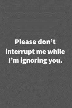 Paperback Please don't interrupt me while I'm ignoring you.: Funny Blank Lined College Ruled Notebook Journal Size 6" x 9" Book