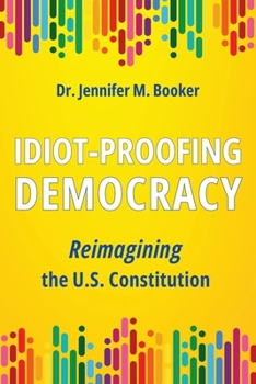 Idiot-Proofing Democracy: Reimagining the U.S. Constitution