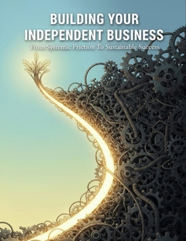 Building Your Independent Business: From Systemic Friction To Sustainable Success