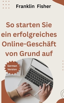 So starten Sie ein erfolgreiches Online-Geschäft von Grund auf (German Edition)