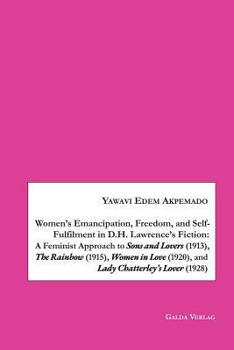 Women's Emancipation, Freedom, and Self-Fulfilment in D.H. Lawrence's Fiction: A Feminist Approach to Sons and Lovers (1913), The Rainbow (1915), ... (1920), and Lady Chatterley's Lover