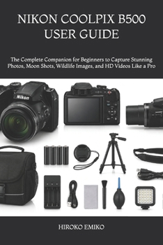 NIKON COOLPIX B500 USER GUIDE: The Complete Companion for Beginners to Capture Stunning Photos, Moon Shots, Wildlife Images, and HD Videos Like a Pro