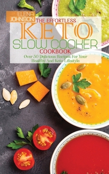 The Effortless Keto Slow Cooker Cookbook: Over 50 Delicious Recipes For Your Healthy And Keto Lifestyle