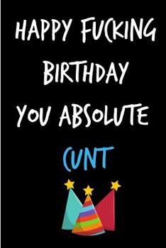 Paperback Happy Fucking Birthday You Absolute Cunt: Funny Rude Humorous Birthday Notebook-Cheeky Joke Journal for Bestie/Friend/Her/Him/Sister/Brother/Uncle/Bos Book