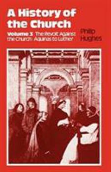 A History of the Church: The Revolt Against the Church: Aquinas to Luther (History of the Church (Sheed & Ward))