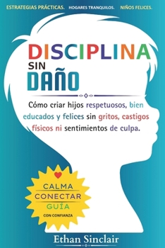 Disciplina Sin Daño: Cómo criar hijos respetuosos, bien educados y felices sin gritos, castigos físicos ni sentimientos de culpa. (Spanish Edition)