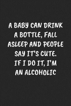 A Baby Can Drink A Bottle, Fall Asleep And People Say It’s Cute. If I Do It, I'm An Alcoholic: Funny Notebook For Coworkers for the Office  - Blank Lined Journal Mens Gag Gifts For Women
