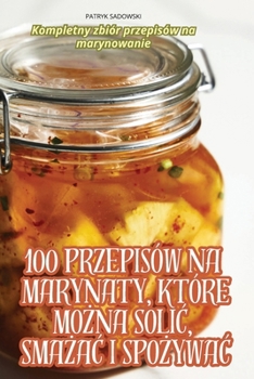 100 Przepisów Na Marynaty, Które MoŻna SoliĆ, SmaŻaĆ I SpoŻywaĆ