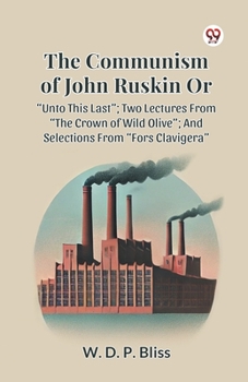 The Communism of John Ruskin or Unto This Last; Two Lectures from the Crown of Wild Olive; And Selections from Fors Clavigera