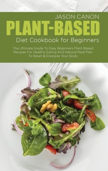 Hardcover Plant-Based Diet Cookbook For Beginners: The Ultimate Guide To Easy Beginners Plant-Based Recipes For Healthy Eating And Natural Meal Plan To Reset & Book