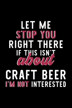 Let Me Stop You Right There If This Isn't About Craft Beer I'm Not Interested: Notebook for Craft Beer Lover | Great Christmas & Birthday Gift Idea ... | Craft Beer Fan Diary | 120 pages 6x9 inches