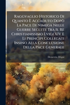 Raggvaglio Historico Di Quanto È Accaduto Dopò La Pace Di Nimega Nelle Guerre Seguite Trà Il Rè Christianissimo Lvigi XIV E Li Prencipi Collegati ... Della Pace Generale