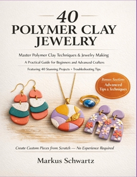 40 POLYMER CLAY JEWELRY: Master Polymer Clay Techniques and Jewelry-Making: A Practical Guide for Beginners and Advanced Crafters, Featuring 40 Stunning Projects and Troubleshooting Tips.
