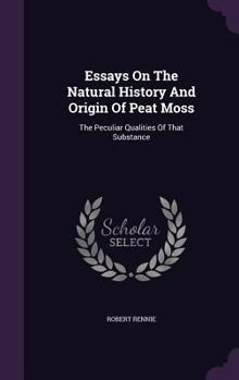 Essays on the Natural History and Origin of Peat Moss: The Peculiar Qualities of That Substance