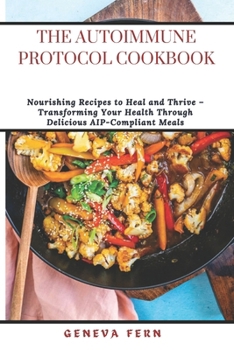 The Autoimmune Protocol Cookbook: Nourishing Recipes to Heal and Thrive – Transforming Your Health Through Delicious AIP-Compliant Meals