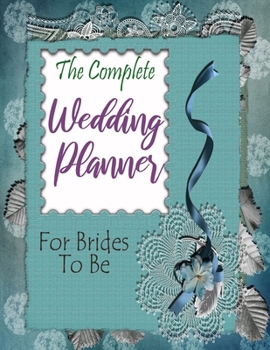 The Complete Wedding Planner For Brides To Be: Wedding Planner and Organizer Wedding Planning Checklists, Worksheets