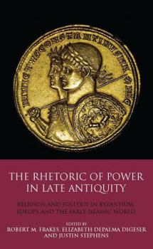 Hardcover The Rhetoric of Power in Late Antiquity: Religion and Politics in Byzantium, Europe and the Early Islamic World Book