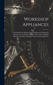 Workshop Appliances: Including Descriptions of the Gauging and Measuring Instruments, the Hand Cutting Tools, Lathes, Drilling, Planing, an