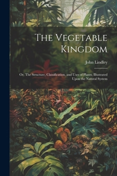 Paperback The Vegetable Kingdom: Or, The Structure, Classification, and Uses of Plants, Illustrated Upon the Natural System Book