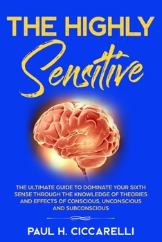 Paperback The Highly Sensitive: The Ultimate Guide to Dominate Your Sixth Sense Through the Knowledge of Theories and Effects of Conscious, Unconsciou Book