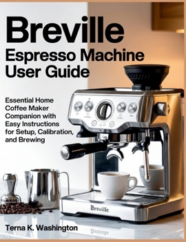 Breville Espresso Machine User Guide: Essential Home Coffee Maker Companion With Easy Instructions For Setup, Calibration, And Brewing