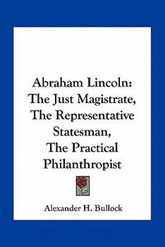 Abraham Lincoln: The Just Magistrate, The Representative Statesman, The Practical Philanthropist