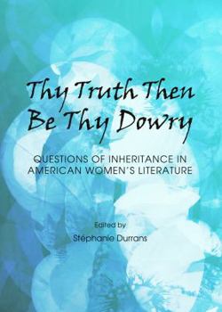 Hardcover Thy Truth Then Be Thy Dowry: Questions of Inheritance in American Women's Literature Book