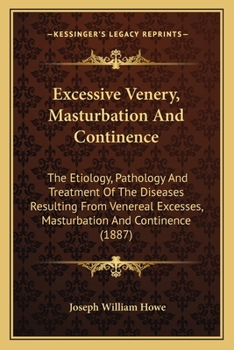Excessive Venery, Masturbation and Continence: The Etiology, Pathology and Treatment of the Diseases Resulting From Venereal Excesses, Masturbation and Continence
