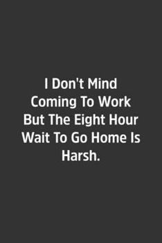 I Don't Mind Coming to Work but the Eight Hour Wait to Go Home Is Harsh : Lined Notbook / Journal / Diary / Calendar / Planner / Sketchbook / Gift, 108 Blank Pages, 6x9, Matte Finish