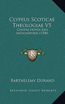 Clypeus Scoticae Theologiae V5: Contra Novos Ejus Impugnatores (1700)