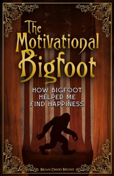 The Motivational Bigfoot: How Bigfoot Helped Me Find Happiness (Motivational Monsters®)