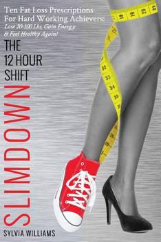 Paperback The 12 Hour Shift Slimdown: Ten Fat Loss Prescriptions For Hard Working Achievers: Lose 20-100 Lbs, Gain Energy & Feel Healthy Again! Book