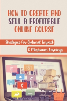 Paperback How To Create And Sell A Profitable Online Course: Strategies For Optimal Impact & Maximum Earnings: Online Courses With Certificates Book