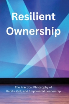 Resilient Ownership: The Practical Philosophy of Habits, Grit, and Empowered Leadership