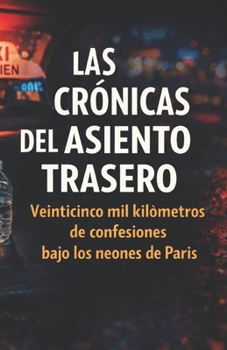LAS CRÓNICAS DEL ASIENTO TRASERO: Veinticinco mil kilómetros de confesiones bajo los neo-nes de París (Spanish Edition)