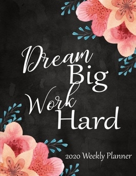 Dream Big Work Hard 2020 Weekly Planner: 52 Week Calendar Planner:  Organize Goals - Self Care - Reminders - Daily Top Priorities:  Pretty Floral Cover