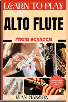 LEARN TO PLAY ALTO FLUTE FROM SCRATCH: Beginners Guide To Mastering Flute Playing, Demystify Music Theory, Finger Charts, Reading Music, Skill To Become Expert And Everything Needed To Learn