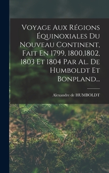 Hardcover Voyage Aux Régions Équinoxiales Du Nouveau Continent, Fait En 1799, 1800,1802, 1803 Et 1804 Par Al. De Humboldt Et Bonpland... [French] Book