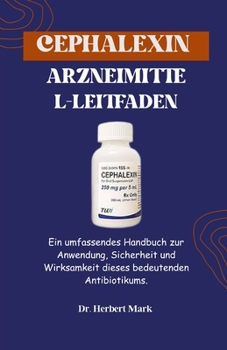 CEPHALEXIN-ARZNEIMITTEL-LEITFADEN: Ein umfassendes Handbuch zur Verwendung, Sicherheit und Wirksamkeit dieses lebenswichtigen Antibiotikums (German Edition)