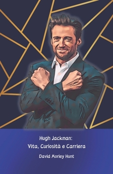 Hugh Jackman: Vita, Curiosità e Carriera: Il tributo ufficiale all’attore che ha conquistato Hollywood (Italian Edition)