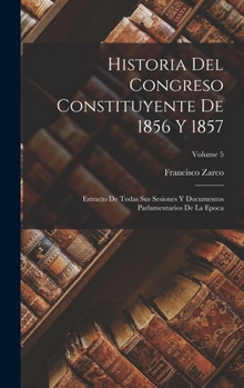 Hardcover Historia Del Congreso Constituyente De 1856 Y 1857: Estracto De Todas Sus Sesiones Y Documentos Parlamentarios De La Epoca; Volume 5 Book