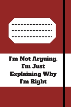 I'm Not Arguing. I'm Just Explaining Why I'm Right: 120 pages notebook with glossy cover .cream paper .different designs with different colors