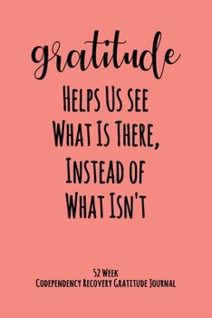 Paperback Gratitude Helps Us See What Is There Instead Of What Isn't: 52 Week Codependency Recovery Gratitude Journal With Daily and Weekly Gratitude and Affirm Book