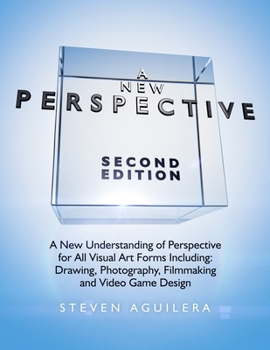 A New Perspective Second Edition: A New Understanding of Perspective for All Visual Art Forms Including: Drawing, Photography, Filmmaking and Video Game Design