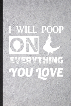 Paperback I Will Poop on Everything You Love: Funny Blank Lined Notebook/ Journal For Cockatiel Owner Vet, Exotic Animal Lover, Inspirational Saying Unique Spec Book