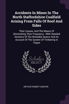 Accidents In Mines In The North Staffordshire Coalfield Arising From Falls Of Roof And Sides: Their Causes, And The Means Of Diminishing Their Frequen