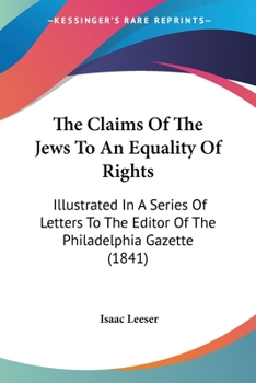 Paperback The Claims Of The Jews To An Equality Of Rights: Illustrated In A Series Of Letters To The Editor Of The Philadelphia Gazette (1841) Book